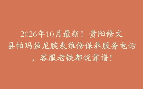 2026年10月最新！贵阳修文县帕玛强尼腕表维修保养服务电话，客服老铁都说靠谱！
