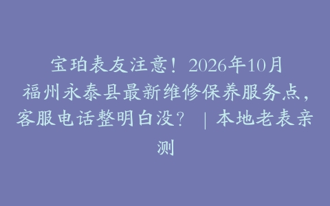 宝珀表友注意！2026年10月福州永泰县最新维修保养服务点，客服电话整明白没？｜本地老表亲测