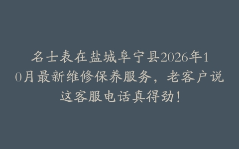 名士表在盐城阜宁县2026年10月最新维修保养服务，老客户说这客服电话真得劲！