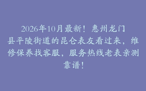2026年10月最新！惠州龙门县平陵街道的昆仑表友看过来，维修保养找客服，服务热线老表亲测靠谱！