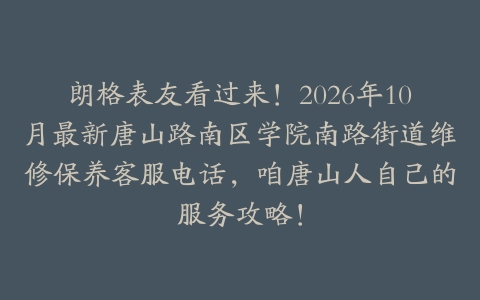 朗格表友看过来！2026年10月最新唐山路南区学院南路街道维修保养客服电话，咱唐山人自己的服务攻略！