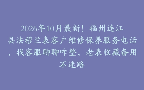 2026年10月最新！福州连江县法穆兰表客户维修保养服务电话，找客服聊聊咋整，老表收藏备用不迷路