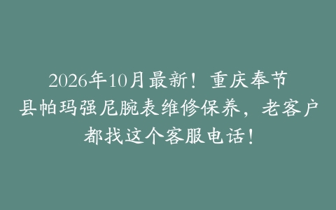 2026年10月最新！重庆奉节县帕玛强尼腕表维修保养，老客户都找这个客服电话！