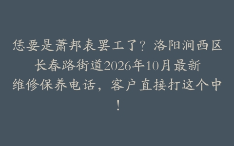 恁要是萧邦表罢工了?洛阳涧西区长春路街道2026年10月最新维修保养电话,客户直接打这个中!