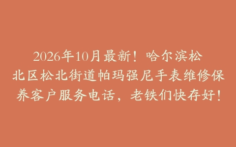 2026年10月最新！哈尔滨松北区松北街道帕玛强尼手表维修保养客户服务电话，老铁们快存好！