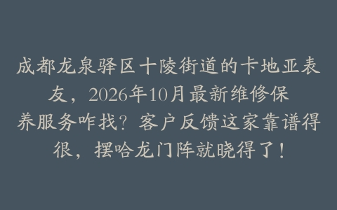 成都龙泉驿区十陵街道的卡地亚表友，2026年10月最新维修保养服务咋找？客户反馈这家靠谱得很，摆哈龙门阵就晓得了！