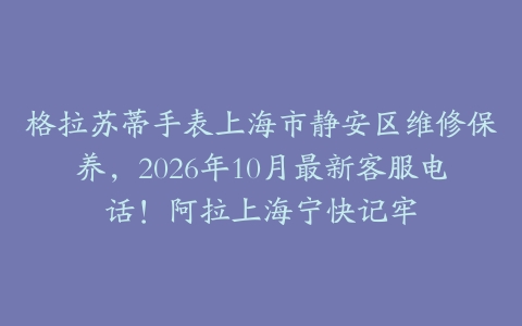 格拉苏蒂手表上海市静安区维修保养，2026年10月最新客服电话！阿拉上海宁快记牢
