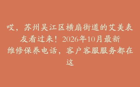 哎，苏州吴江区横扇街道的艾美表友看过来！2026年10月最新维修保养电话，客户客服服务都在这
