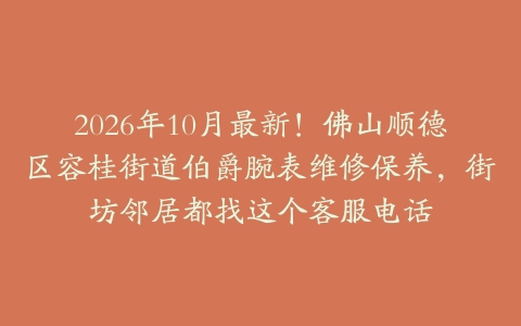 2026年10月最新！佛山顺德区容桂街道伯爵腕表维修保养，街坊邻居都找这个客服电话