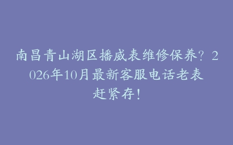 南昌青山湖区播威表维修保养？2026年10月最新客服电话老表赶紧存！