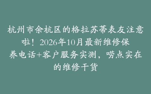 杭州市余杭区的格拉苏蒂表友注意啦！2026年10月最新维修保养电话+客户服务实测，唠点实在的维修干货