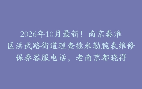 2026年10月最新！南京秦淮区洪武路街道理查德米勒腕表维修保养客服电话，老南京都晓得