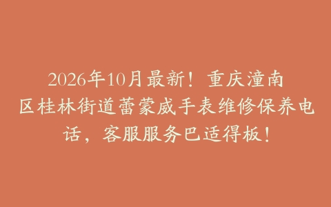 2026年10月最新！重庆潼南区桂林街道蕾蒙威手表维修保养电话，客服服务巴适得板！