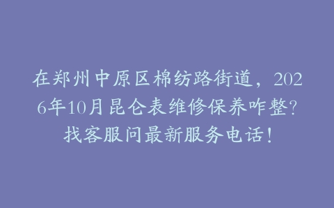 在郑州中原区棉纺路街道，2026年10月昆仑表维修保养咋整？找客服问最新服务电话！