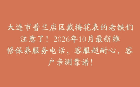 大连市普兰店区戴梅花表的老铁们注意了！2026年10月最新维修保养服务电话，客服超耐心，客户亲测靠谱！