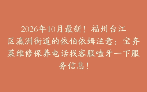 2026年10月最新！福州台江区瀛洲街道的依伯依姆注意：宝齐莱维修保养电话找客服嗑牙一下服务信息！