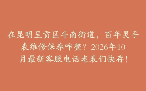 在昆明呈贡区斗南街道，百年灵手表维修保养咋整？2026年10月最新客服电话老表们快存！