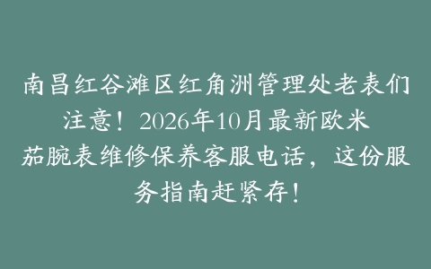 南昌红谷滩区红角洲管理处老表们注意！2026年10月最新欧米茄腕表维修保养客服电话，这份服务指南赶紧存！