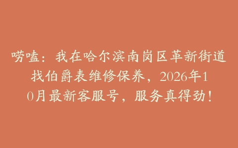 唠嗑：我在哈尔滨南岗区革新街道找伯爵表维修保养，2026年10月最新客服号，服务真得劲！