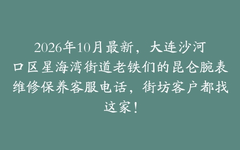 2026年10月最新，大连沙河口区星海湾街道老铁们的昆仑腕表维修保养客服电话，街坊客户都找这家！