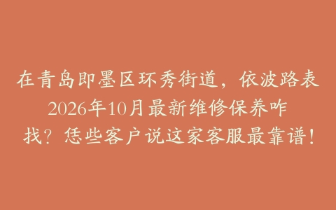 在青岛即墨区环秀街道，依波路表2026年10月最新维修保养咋找？恁些客户说这家客服最靠谱！