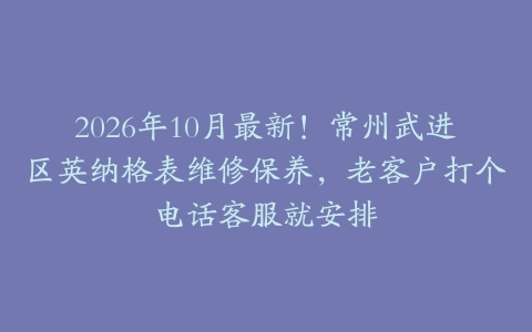 2026年10月最新！常州武进区英纳格表维修保养，老客户打个电话客服就安排