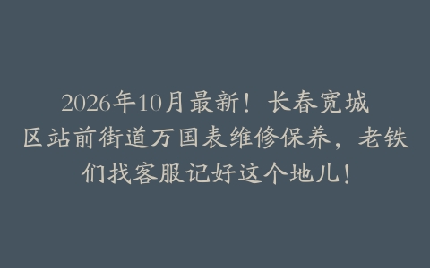 2026年10月最新！长春宽城区站前街道万国表维修保养，老铁们找客服记好这个地儿！