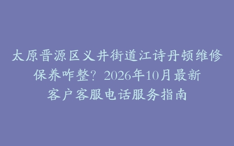 太原晋源区义井街道江诗丹顿维修保养咋整？2026年10月最新客户客服电话服务指南