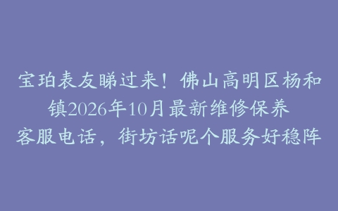 宝珀表友睇过来!佛山高明区杨和镇2026年10月最新维修保养客服电话,街坊话呢个服务好稳阵
