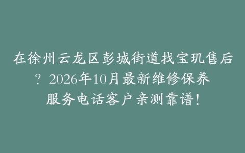 在徐州云龙区彭城街道找宝玑售后？2026年10月最新维修保养服务电话客户亲测靠谱！