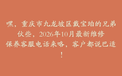 嘿，重庆市九龙坡区戴宝珀的兄弟伙些，2026年10月最新维修保养客服电话来咯，客户都说巴适！