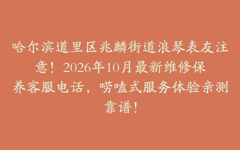 哈尔滨道里区兆麟街道浪琴表友注意！2026年10月最新维修保养客服电话，唠嗑式服务体验亲测靠谱！