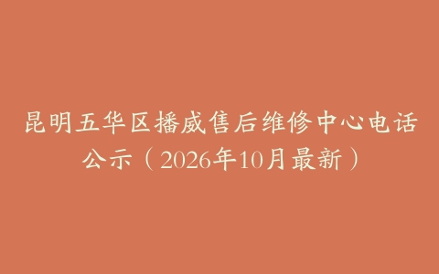 昆明五华区播威售后维修中心电话公示（2026年10月最新）