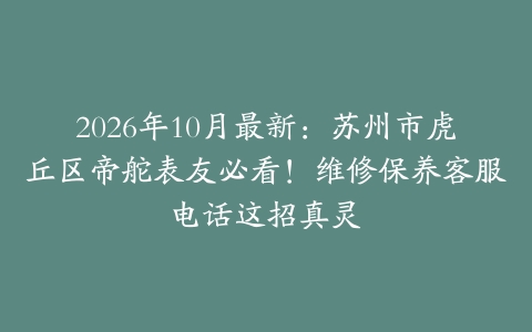 2026年10月最新：苏州市虎丘区帝舵表友必看！维修保养客服电话这招真灵