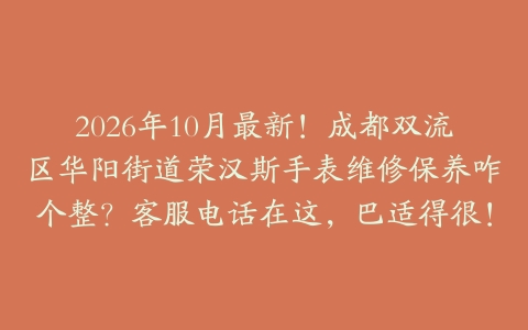 2026年10月最新！成都双流区华阳街道荣汉斯手表维修保养咋个整？客服电话在这，巴适得很！