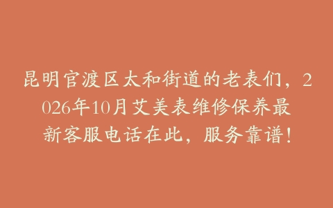 昆明官渡区太和街道的老表们，2026年10月艾美表维修保养最新客服电话在此，服务靠谱！
