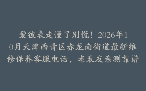 爱彼表走慢了别慌！2026年10月天津西青区赤龙南街道最新维修保养客服电话，老表友亲测靠谱