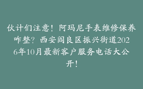伙计们注意！阿玛尼手表维修保养咋整？西安阎良区振兴街道2026年10月最新客户服务电话大公开！