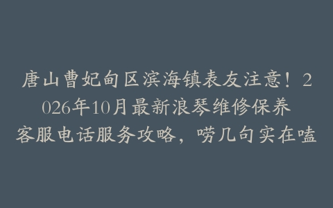唐山曹妃甸区滨海镇表友注意！2026年10月最新浪琴维修保养客服电话服务攻略，唠几句实在嗑