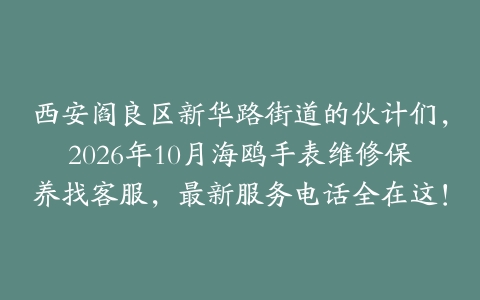西安阎良区新华路街道的伙计们，2026年10月海鸥手表维修保养找客服，最新服务电话全在这！