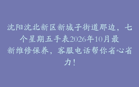 沈阳沈北新区新城子街道那边，七个星期五手表2026年10月最新维修保养，客服电话帮你省心省力！