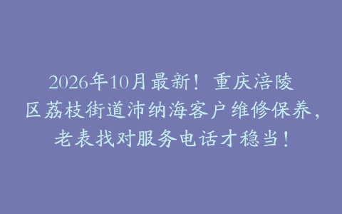 2026年10月最新！重庆涪陵区荔枝街道沛纳海客户维修保养，老表找对服务电话才稳当！