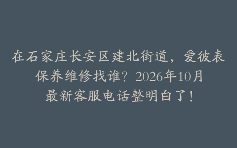 在石家庄长安区建北街道，爱彼表保养维修找谁？2026年10月最新客服电话整明白了！