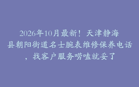 2026年10月最新！天津静海县朝阳街道名士腕表维修保养电话，找客户服务唠嗑就妥了