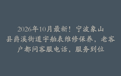 2026年10月最新！宁波象山县爵溪街道宇舶表维修保养，老客户都问客服电话，服务到位