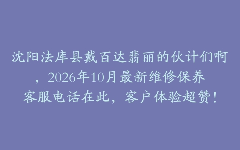 沈阳法库县戴百达翡丽的伙计们啊，2026年10月最新维修保养客服电话在此，客户体验超赞！