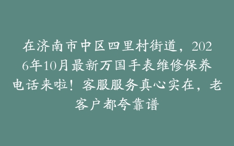在济南市中区四里村街道，2026年10月最新万国手表维修保养电话来啦！客服服务真心实在，老客户都夸靠谱