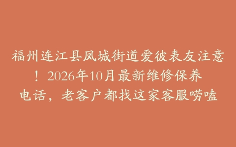 福州连江县凤城街道爱彼表友注意！2026年10月最新维修保养电话，老客户都找这家客服唠嗑