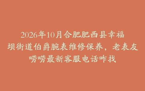 2026年10月合肥肥西县幸福坝街道伯爵腕表维修保养，老表友唠唠最新客服电话咋找