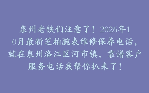 泉州老铁们注意了！2026年10月最新芝柏腕表维修保养电话，就在泉州洛江区河市镇，靠谱客户服务电话我帮你扒来了！